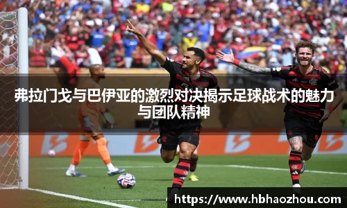 弗拉门戈与巴伊亚的激烈对决揭示足球战术的魅力与团队精神