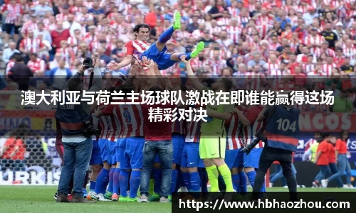 澳大利亚与荷兰主场球队激战在即谁能赢得这场精彩对决